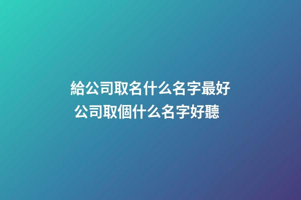 給公司取名什么名字最好 公司取個什么名字好聽-第1張-公司起名-玄機派